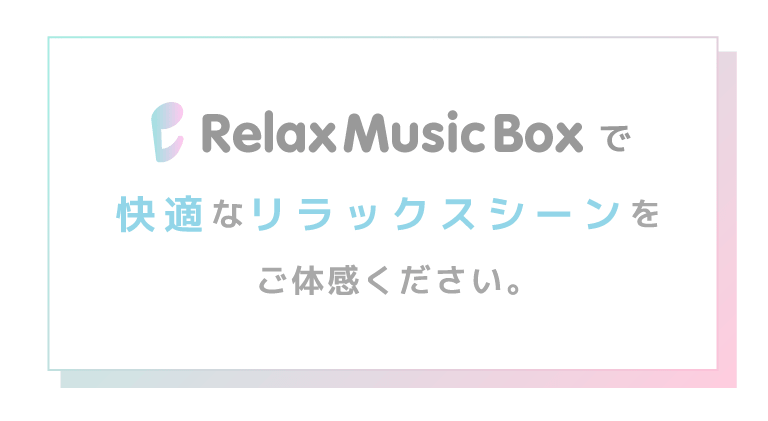 Relax Music Boxで快適なリラックスシーンをご体感ください。